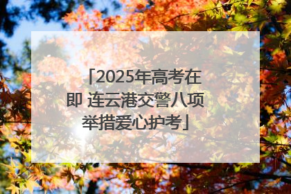 2025年高考在即 连云港交警八项举措爱心护考