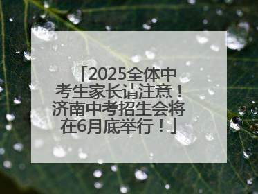 2025全体中考生家长请注意！济南中考招生会将在6月底举行！