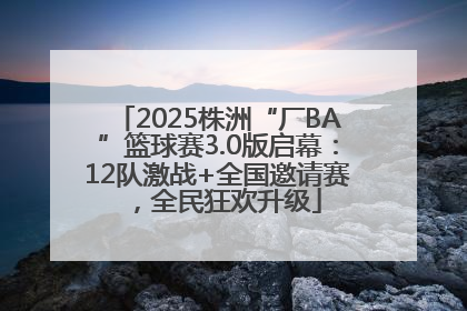 2025株洲“厂BA”篮球赛3.0版启幕：12队激战+全国邀请赛，全民狂欢升级