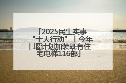 2025民生实事“十大行动”丨今年十堰计划加装既有住宅电梯116部
