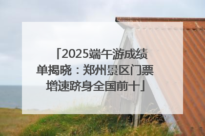 2025端午游成绩单揭晓：郑州景区门票增速跻身全国前十