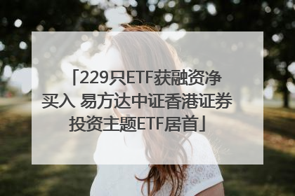229只ETF获融资净买入 易方达中证香港证券投资主题ETF居首