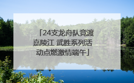 24支龙舟队竞渡嘉陵江 武胜系列活动点燃激情端午