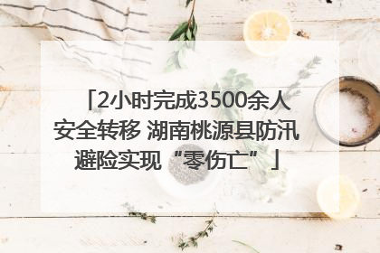 2小时完成3500余人安全转移 湖南桃源县防汛避险实现“零伤亡”