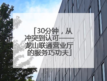 30分钟，从冲突到认可——龙山联通营业厅的服务巧功夫