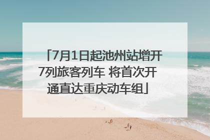 7月1日起池州站增开7列旅客列车 将首次开通直达重庆动车组