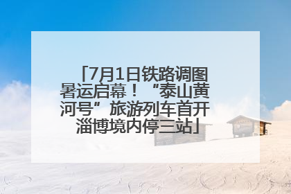 7月1日铁路调图暑运启幕！“泰山黄河号”旅游列车首开 淄博境内停三站