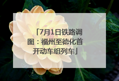 7月1日铁路调图：福州至德化首开动车组列车