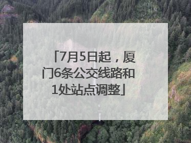 7月5日起，厦门6条公交线路和1处站点调整