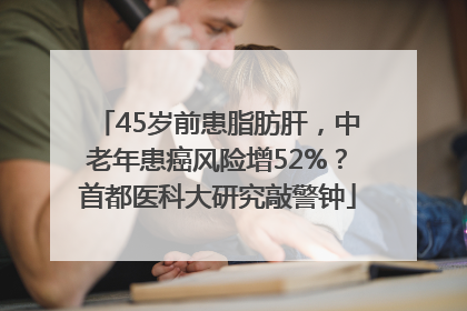 45岁前患脂肪肝，中老年患癌风险增52%？首都医科大研究敲警钟