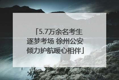 5.7万余名考生逐梦考场 徐州公安倾力护航暖心相伴