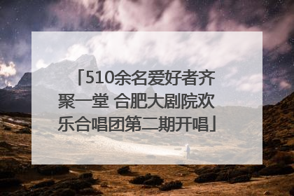 510余名爱好者齐聚一堂 合肥大剧院欢乐合唱团第二期开唱