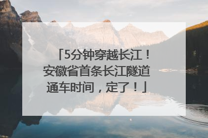 5分钟穿越长江！安徽省首条长江隧道通车时间，定了！