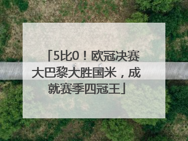 5比0！欧冠决赛大巴黎大胜国米，成就赛季四冠王