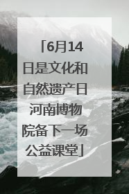 6月14日是文化和自然遗产日 河南博物院备下一场公益课堂