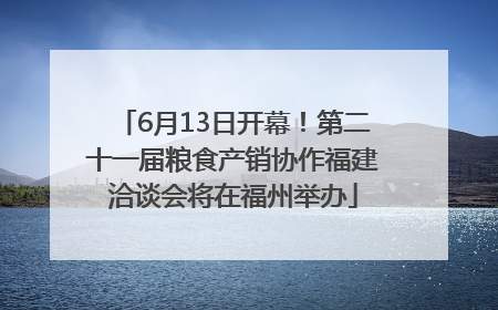 6月13日开幕！第二十一届粮食产销协作福建洽谈会将在福州举办