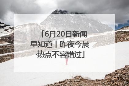 6月20日新闻早知道丨昨夜今晨·热点不容错过