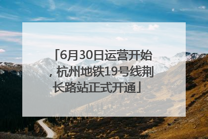 6月30日运营开始，杭州地铁19号线荆长路站正式开通