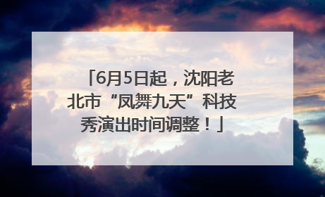 6月5日起，沈阳老北市“凤舞九天”科技秀演出时间调整！