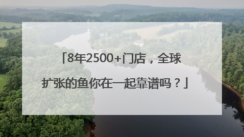 8年2500+门店，全球扩张的鱼你在一起靠谱吗？