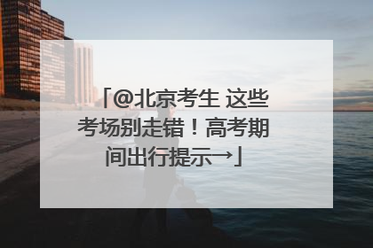 @北京考生 这些考场别走错！高考期间出行提示→