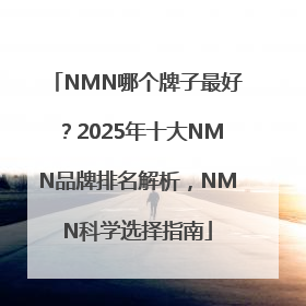 NMN哪个牌子最好？2025年十大NMN品牌排名解析，NMN科学选择指南